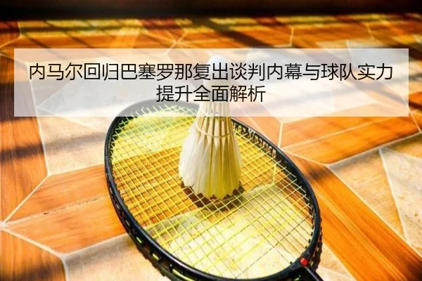 内马尔回归巴塞罗那复出谈判内幕与球队实力提升全面解析