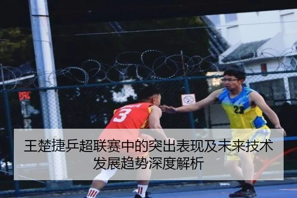 王楚捷乒超联赛中的突出表现及未来技术发展趋势深度解析