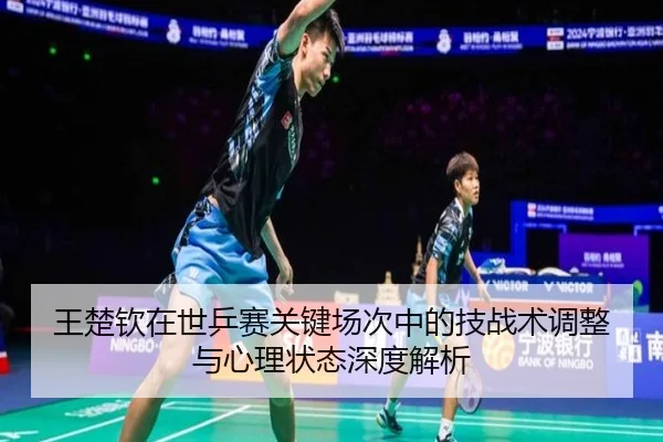 王楚钦在世乒赛关键场次中的技战术调整与心理状态深度解析
